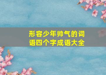 形容少年帅气的词语四个字成语大全