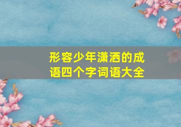 形容少年潇洒的成语四个字词语大全