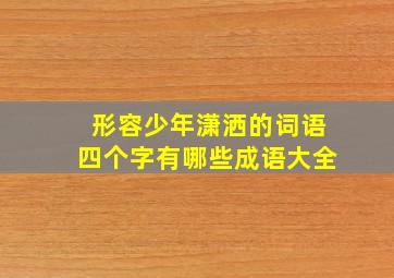 形容少年潇洒的词语四个字有哪些成语大全