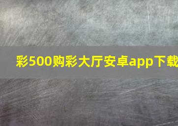 彩500购彩大厅安卓app下载