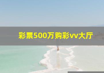 彩票500万购彩vv大厅