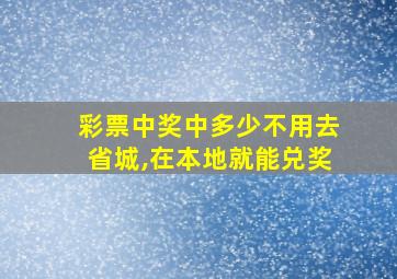 彩票中奖中多少不用去省城,在本地就能兑奖