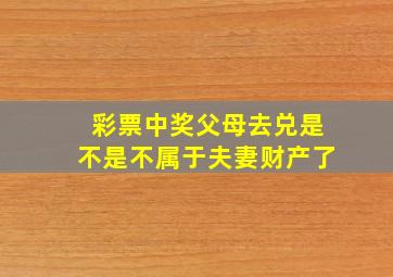 彩票中奖父母去兑是不是不属于夫妻财产了