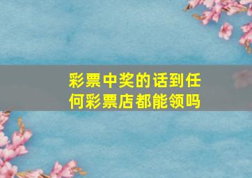 彩票中奖的话到任何彩票店都能领吗