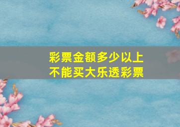 彩票金额多少以上不能买大乐透彩票