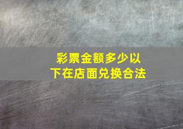 彩票金额多少以下在店面兑换合法