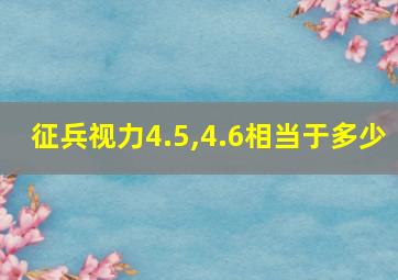 征兵视力4.5,4.6相当于多少