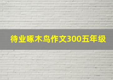 待业啄木鸟作文300五年级