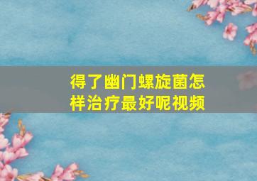 得了幽门螺旋菌怎样治疗最好呢视频