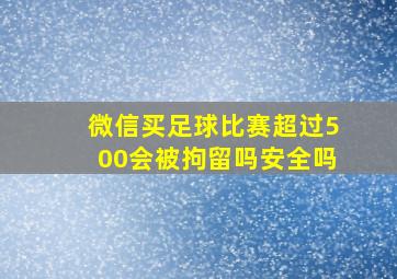 微信买足球比赛超过500会被拘留吗安全吗