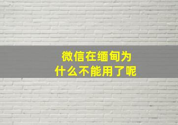 微信在缅甸为什么不能用了呢