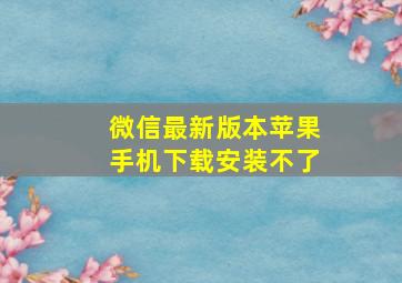 微信最新版本苹果手机下载安装不了