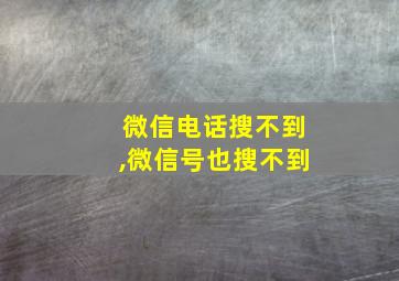 微信电话搜不到,微信号也搜不到