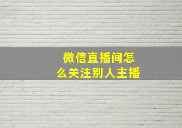 微信直播间怎么关注别人主播