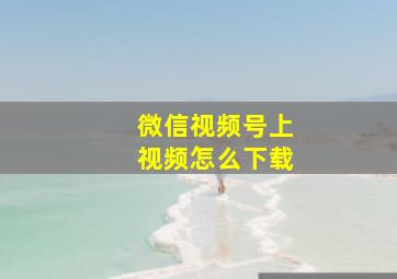 微信视频号上视频怎么下载