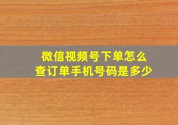 微信视频号下单怎么查订单手机号码是多少