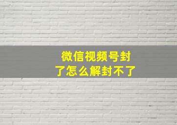 微信视频号封了怎么解封不了