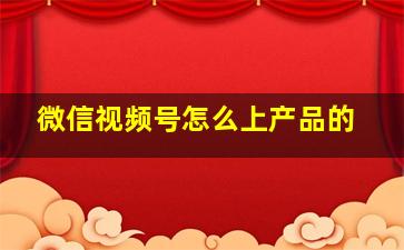 微信视频号怎么上产品的