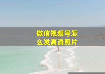 微信视频号怎么发高清照片