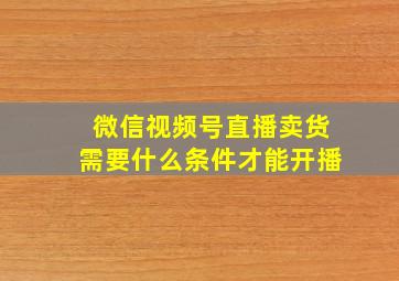 微信视频号直播卖货需要什么条件才能开播