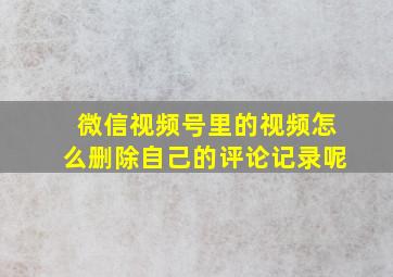 微信视频号里的视频怎么删除自己的评论记录呢