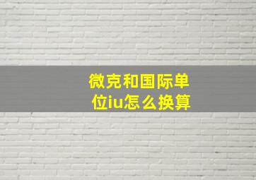 微克和国际单位iu怎么换算