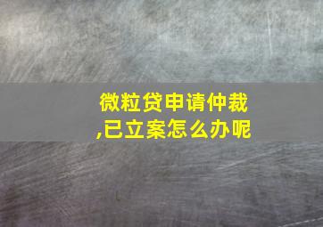 微粒贷申请仲裁,已立案怎么办呢