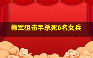 德军狙击手杀死6名女兵