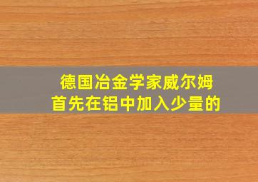 德国冶金学家威尔姆首先在铝中加入少量的