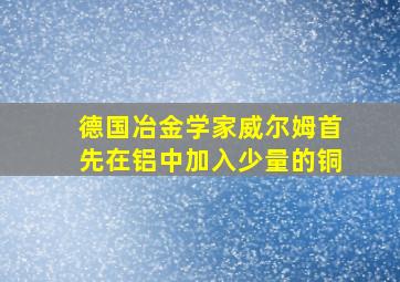 德国冶金学家威尔姆首先在铝中加入少量的铜