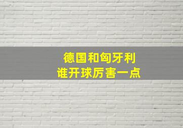 德国和匈牙利谁开球厉害一点