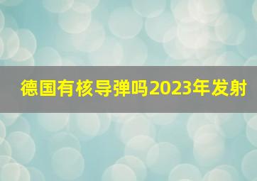 德国有核导弹吗2023年发射