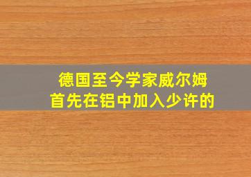 德国至今学家威尔姆首先在铝中加入少许的