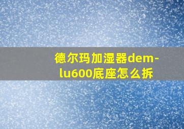 德尔玛加湿器dem-lu600底座怎么拆