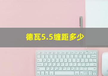 德瓦5.5缠距多少