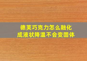 德芙巧克力怎么融化成液状降温不会变固体