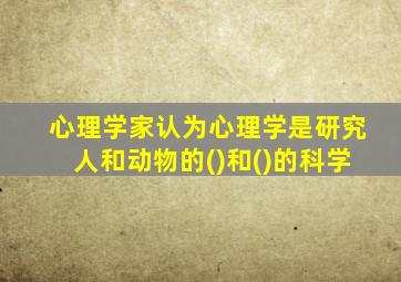 心理学家认为心理学是研究人和动物的()和()的科学