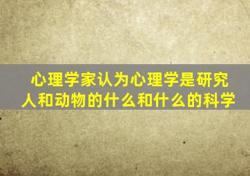 心理学家认为心理学是研究人和动物的什么和什么的科学