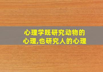 心理学既研究动物的心理,也研究人的心理