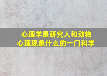 心理学是研究人和动物心理现象什么的一门科学