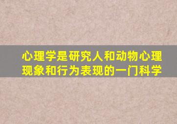 心理学是研究人和动物心理现象和行为表现的一门科学