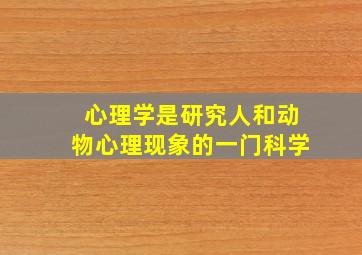 心理学是研究人和动物心理现象的一门科学