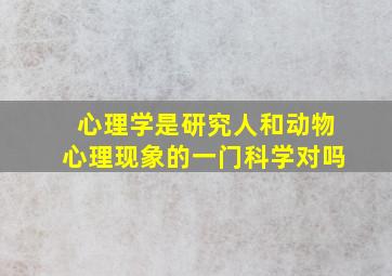 心理学是研究人和动物心理现象的一门科学对吗