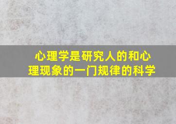 心理学是研究人的和心理现象的一门规律的科学