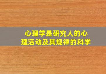 心理学是研究人的心理活动及其规律的科学