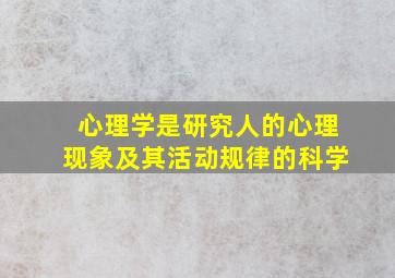 心理学是研究人的心理现象及其活动规律的科学