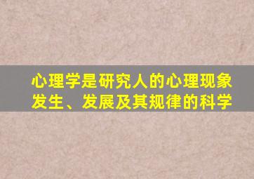 心理学是研究人的心理现象发生、发展及其规律的科学