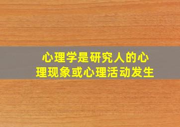 心理学是研究人的心理现象或心理活动发生