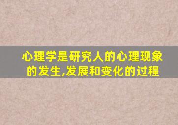 心理学是研究人的心理现象的发生,发展和变化的过程