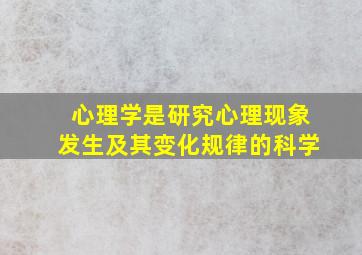 心理学是研究心理现象发生及其变化规律的科学